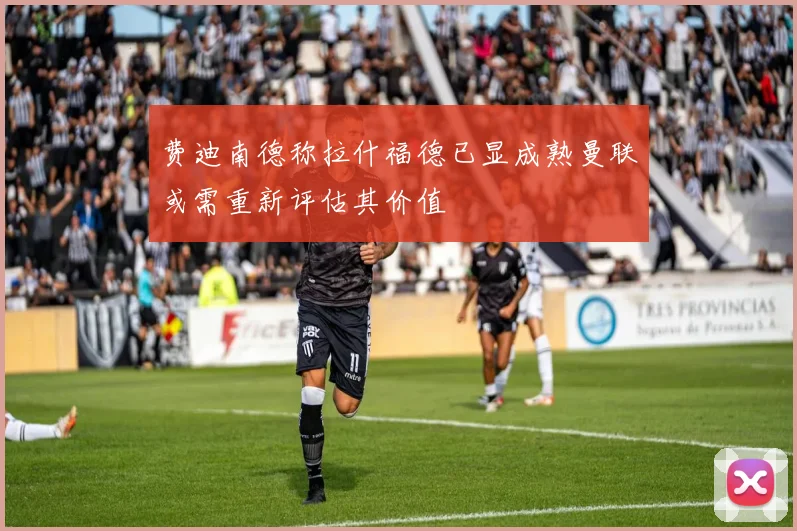 费迪南德称拉什福德已显成熟曼联或需重新评估其价值