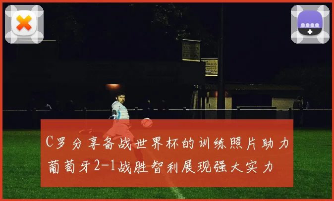 C罗分享备战世界杯的训练照片助力葡萄牙2-1战胜智利展现强大实力