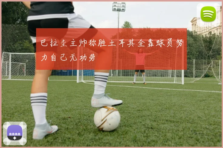 巴拉圭主帅称胜土耳其全靠球员努力自己无功劳