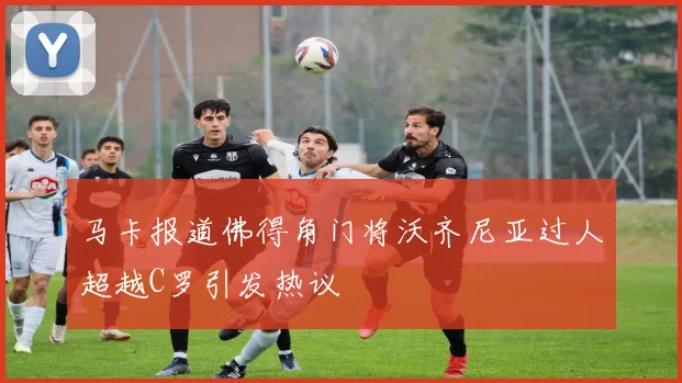 马卡报道佛得角门将沃齐尼亚过人超越C罗引发热议