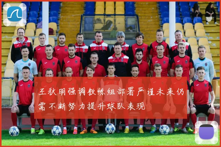 王秋明强调教练组部署严谨未来仍需不断努力提升球队表现