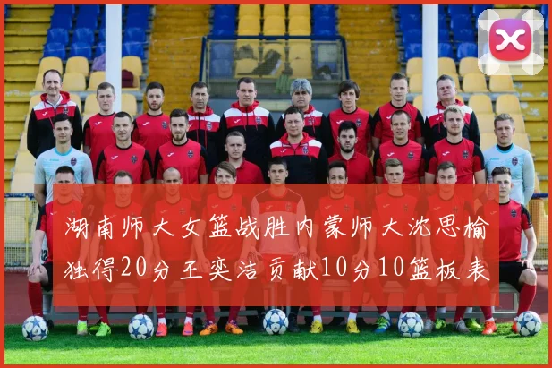 湖南师大女篮战胜内蒙师大沈思榆独得20分王奕洁贡献10分10篮板表现出色