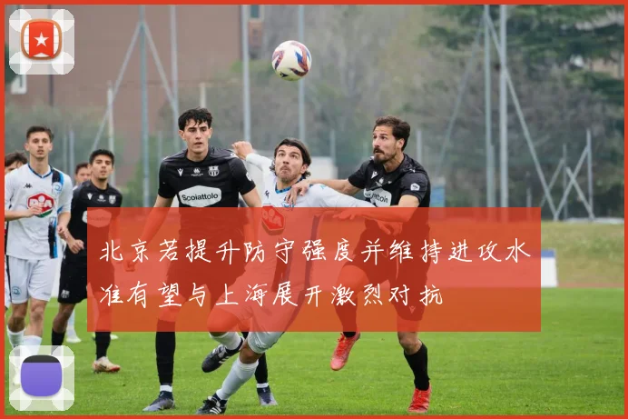 北京若提升防守强度并维持进攻水准有望与上海展开激烈对抗