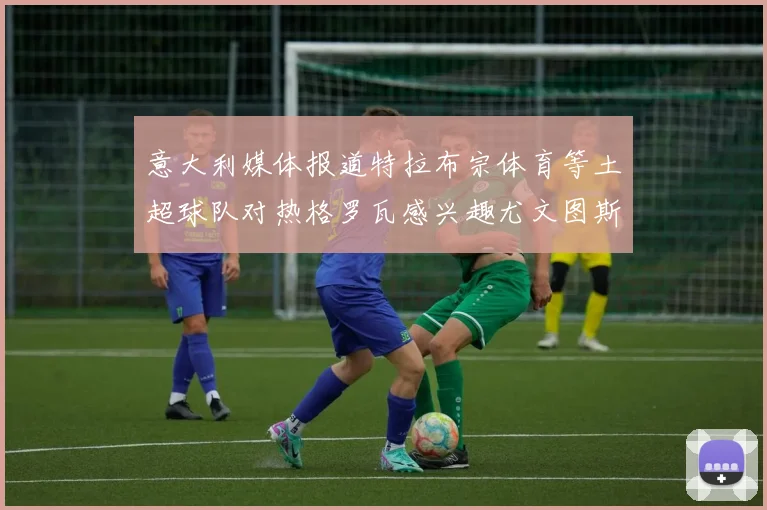 意大利媒体报道特拉布宗体育等土超球队对热格罗瓦感兴趣尤文图斯准备出售该球员