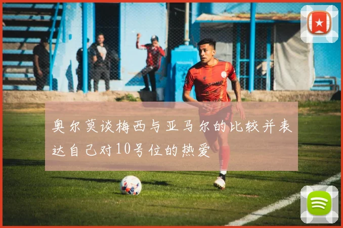 奥尔莫谈梅西与亚马尔的比较并表达自己对10号位的热爱