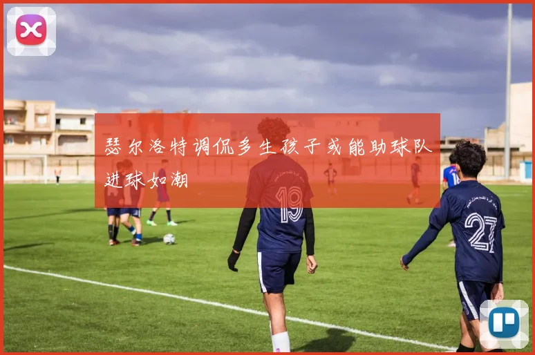 瑟尔洛特调侃多生孩子或能助球队进球如潮