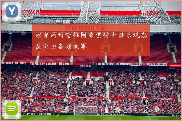 切尔西对哈维阿隆索转会持乐观态度全力备战决赛