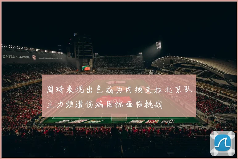 周琦表现出色成为内线支柱北京队主力频遭伤病困扰面临挑战