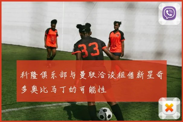 科隆俱乐部与曼联洽谈租借新星奇多奥比马丁的可能性