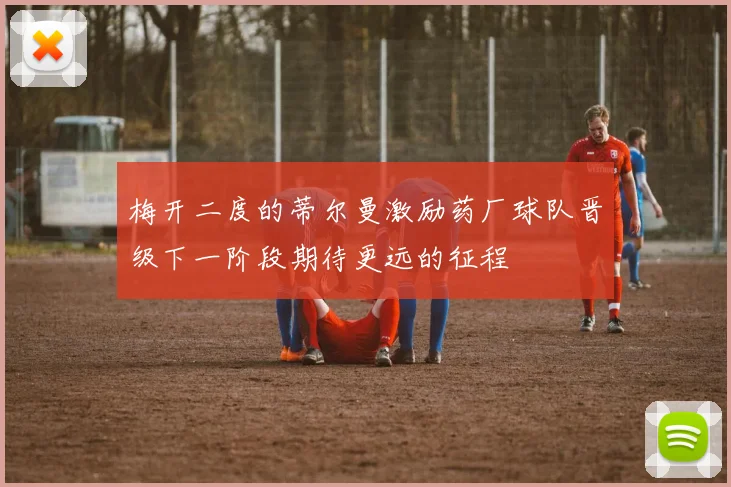 梅开二度的蒂尔曼激励药厂球队晋级下一阶段期待更远的征程