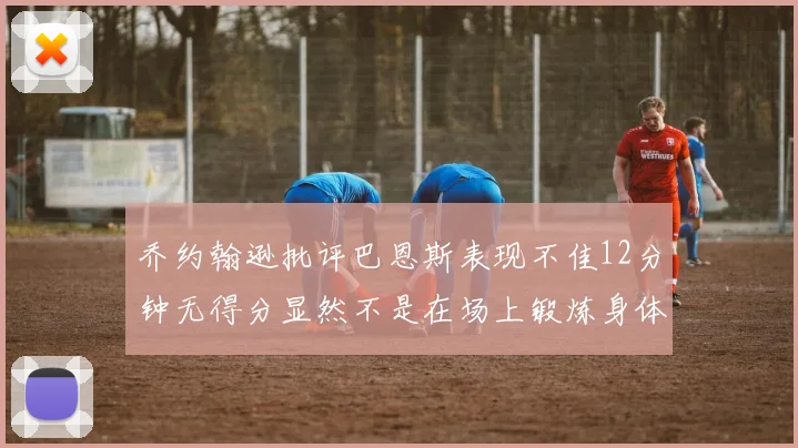 乔约翰逊批评巴恩斯表现不佳12分钟无得分显然不是在场上锻炼身体