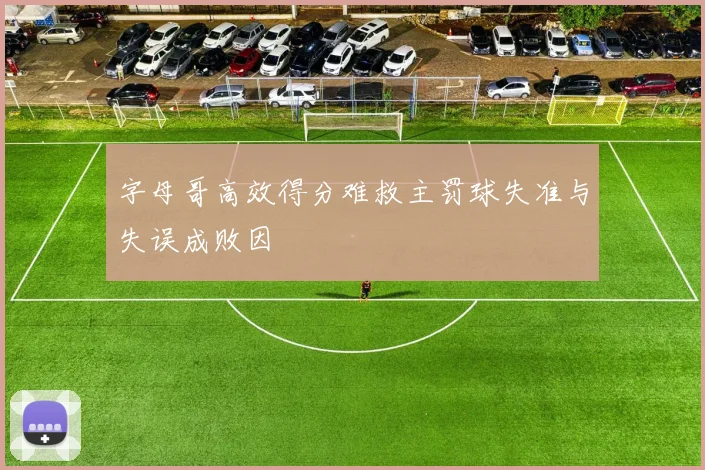 字母哥高效得分难救主罚球失准与失误成败因