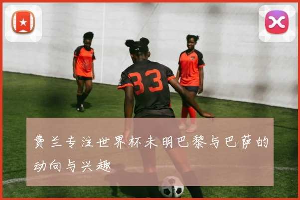 费兰专注世界杯未明巴黎与巴萨的动向与兴趣