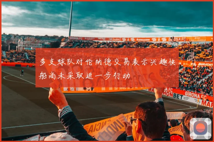 多支球队对伦纳德交易表示兴趣快船尚未采取进一步行动