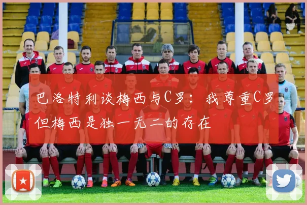 巴洛特利谈梅西与C罗：我尊重C罗但梅西是独一无二的存在