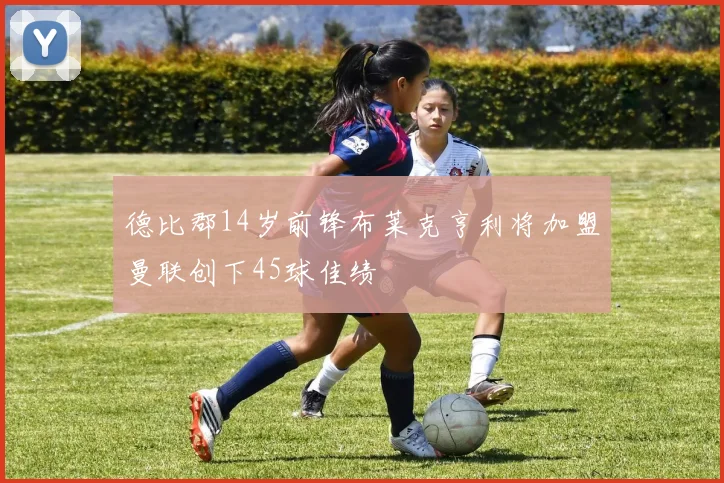 德比郡14岁前锋布莱克亨利将加盟曼联创下45球佳绩