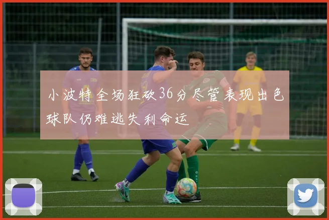 小波特全场狂砍36分尽管表现出色球队仍难逃失利命运