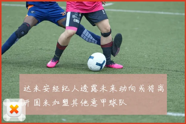 达米安经纪人透露未来动向或将离开国米加盟其他意甲球队