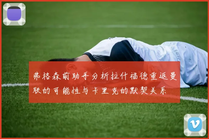 弗格森前助手分析拉什福德重返曼联的可能性与卡里克的默契关系