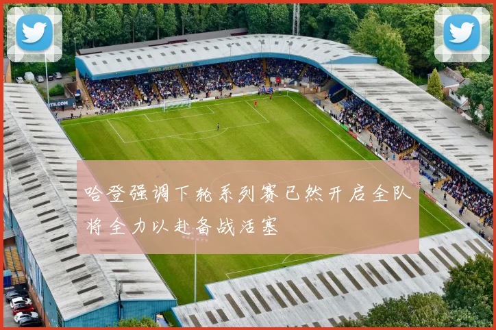 哈登强调下轮系列赛已然开启全队将全力以赴备战活塞