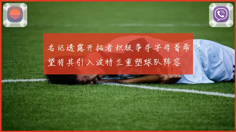 名记透露开拓者积极争夺字母哥希望将其引入波特兰重塑球队阵容