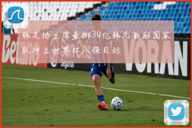 韩足协主席豪掷30亿韩元激励国家队冲击世界杯八强目标